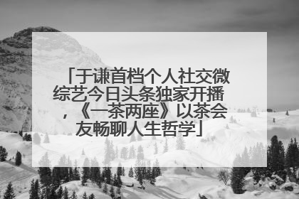 于谦首档个人社交微综艺今日头条独家开播，《一茶两座》以茶会友畅聊人生哲学