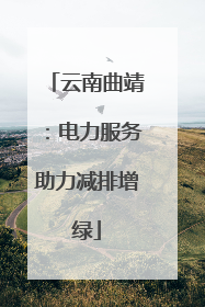 云南曲靖：电力服务助力减排增绿