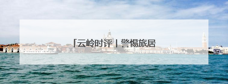 云岭时评丨警惕旅居同质化发展苗头④