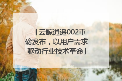 云鲸逍遥002重磅发布，以用户需求驱动行业技术革命