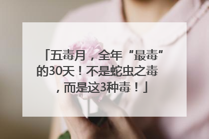五毒月，全年“最毒”的30天！不是蛇虫之毒，而是这3种毒！