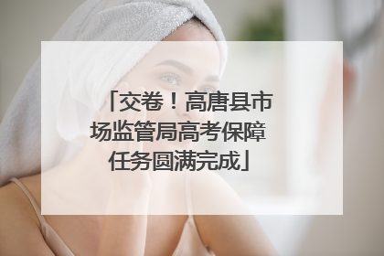 交卷！高唐县市场监管局高考保障任务圆满完成