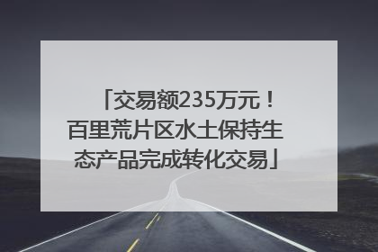 交易额235万元！百里荒片区水土保持生态产品完成转化交易