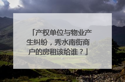 产权单位与物业产生纠纷，秀水南街商户的房租该给谁？