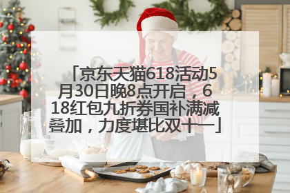 京东天猫618活动5月30日晚8点开启，618红包九折券国补满减叠加，力度堪比双十一