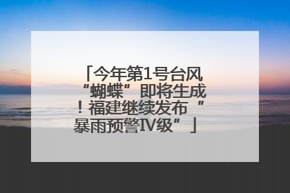 今年第1号台风“蝴蝶”即将生成！福建继续发布“暴雨预警Ⅳ级”
