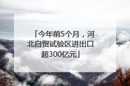 今年前5个月，河北自贸试验区进出口超300亿元