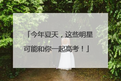 今年夏天，这些明星可能和你一起高考！