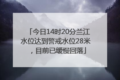 今日14时20分兰江水位达到警戒水位28米，目前已缓慢回落