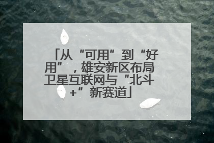 从“可用”到“好用”，雄安新区布局卫星互联网与“北斗+”新赛道