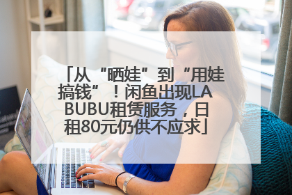 从“晒娃”到“用娃搞钱”！闲鱼出现LABUBU租赁服务，日租80元仍供不应求