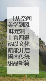 从空间美学到风味定制，上官四果汤以文化赋能开启闽南传统甜品新篇章