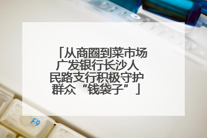 从商圈到菜市场 广发银行长沙人民路支行积极守护群众“钱袋子”