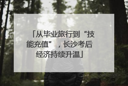 从毕业旅行到“技能充值”，长沙考后经济持续升温