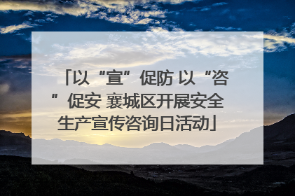 以“宣”促防 以“咨”促安 襄城区开展安全生产宣传咨询日活动