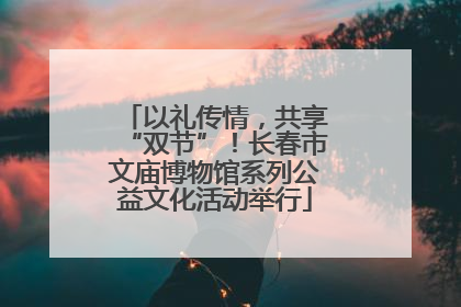 以礼传情，共享“双节”！长春市文庙博物馆系列公益文化活动举行
