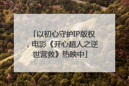 以初心守护IP版权，电影《开心超人之逆世营救》热映中