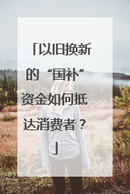 以旧换新的“国补”资金如何抵达消费者？