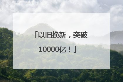 以旧换新，突破10000亿！
