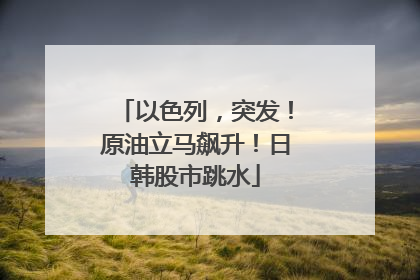 以色列，突发！原油立马飙升！日韩股市跳水