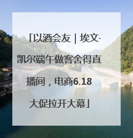以酒会友｜埃文·凯尔端午做客舍得直播间，电商6.18大促拉开大幕