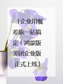 企业用餐差旅一站搞定！鸿蒙版美团企业版正式上线