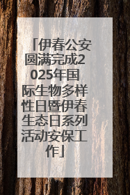 伊春公安圆满完成2025年国际生物多样性日暨伊春生态日系列活动安保工作