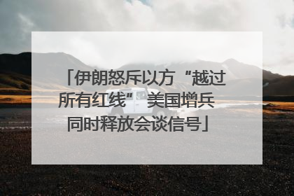 伊朗怒斥以方“越过所有红线” 美国增兵同时释放会谈信号