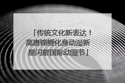 传统文化新表达！高唐锦鲤化身动漫新星闪耀国际动漫节