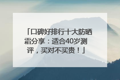 口碑好排行十大防晒霜分享：适合40岁测评，买对不买贵！