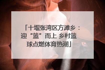 十堰张湾区方滩乡：迎“篮”而上 乡村篮球点燃体育热潮