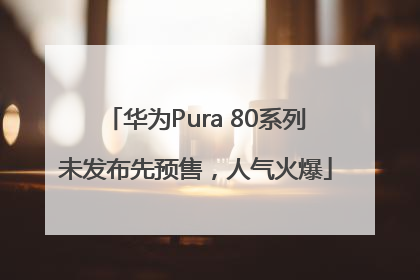 华为Pura 80系列未发布先预售，人气火爆