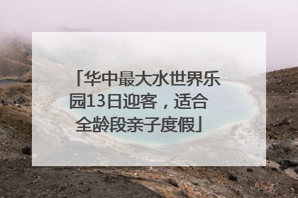 华中最大水世界乐园13日迎客，适合全龄段亲子度假