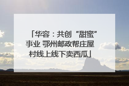 华容：共创“甜蜜”事业 鄂州邮政帮庄屋村线上线下卖西瓜