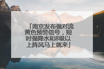 南京发布强对流黄色预警信号，短时强降水和8级以上阵风马上就来