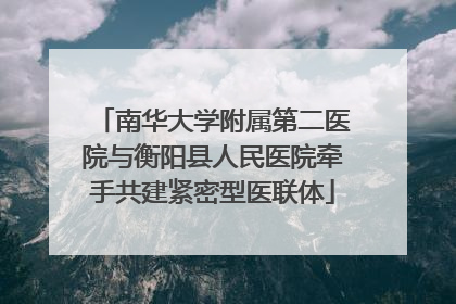 南华大学附属第二医院与衡阳县人民医院牵手共建紧密型医联体
