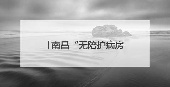 南昌“无陪护病房”实现“专业照护+家属减负”双赢