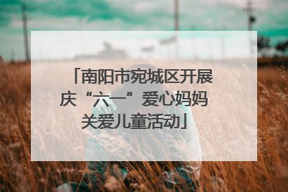 南阳市宛城区开展庆“六一”爱心妈妈关爱儿童活动