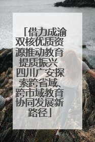 借力成渝双核优质资源推动教育提质振兴 四川广安探索跨省域、跨市域教育协同发展新路径
