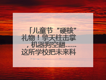 儿童节“硬核”礼物！擎天柱击掌，机器狗空翻……这所学校把未来科技搬进校园