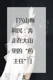 兴山梅利民：奔走在大山里的“药主任”