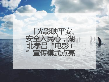 光影映平安、安全入民心，湖北孝昌“电影+”宣传模式点亮乡村安全路