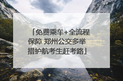 免费乘车+全流程保障 郑州公交多举措护航考生赶考路