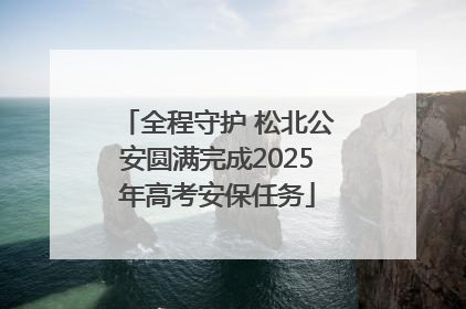 全程守护 松北公安圆满完成2025年高考安保任务