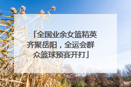 全国业余女篮精英齐聚岳阳，全运会群众篮球预赛开打