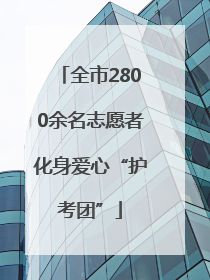 全市2800余名志愿者化身爱心“护考团”