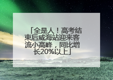 全是人！高考结束后威海站迎来客流小高峰，同比增长20%以上