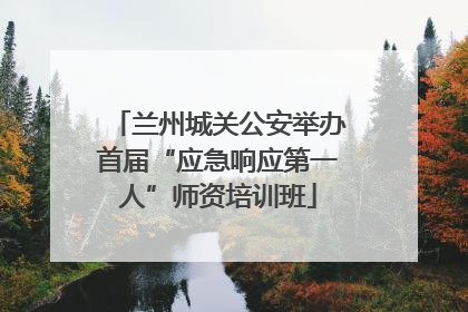 兰州城关公安举办首届“应急响应第一人”师资培训班