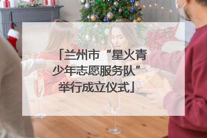 兰州市“星火青少年志愿服务队”举行成立仪式