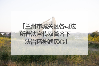 兰州市城关区各司法所普法宣传双管齐下 法治精神润民心